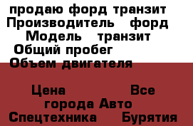 продаю форд транзит › Производитель ­ форд › Модель ­ транзит › Общий пробег ­ 263 000 › Объем двигателя ­ 2 200 › Цена ­ 530 000 - Все города Авто » Спецтехника   . Бурятия респ.